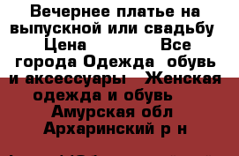 Вечернее платье на выпускной или свадьбу › Цена ­ 10 000 - Все города Одежда, обувь и аксессуары » Женская одежда и обувь   . Амурская обл.,Архаринский р-н